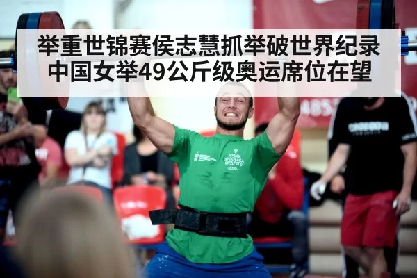 举重世锦赛侯志慧抓举破世界纪录 中国女举49公斤级奥运席位在望
