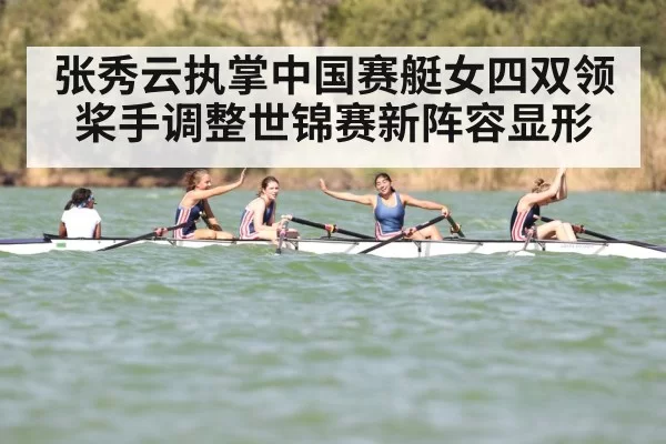 张秀云执掌中国赛艇女四双领桨手调整世锦赛新阵容显形
