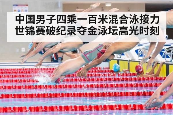 中国男子四乘一百米混合泳接力世锦赛破纪录夺金泳坛高光时刻