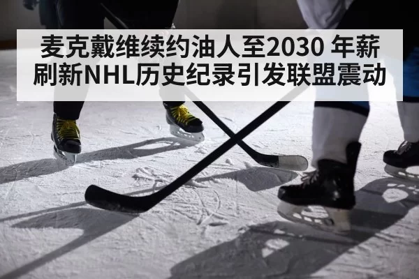 麦克戴维续约油人至2030 年薪刷新NHL历史纪录引发联盟震动