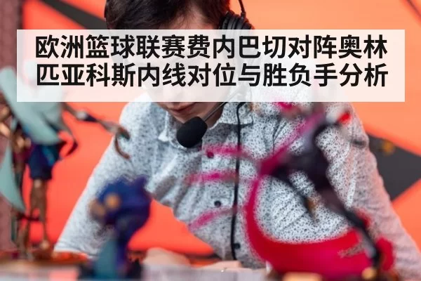 欧洲篮球联赛费内巴切对阵奥林匹亚科斯内线对位与胜负手分析