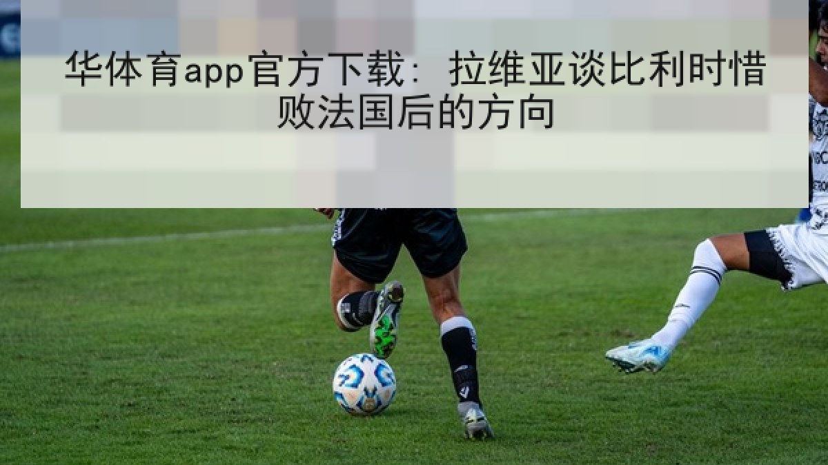 华体育app官方下载: 拉维亚谈比利时惜败法国后的方向