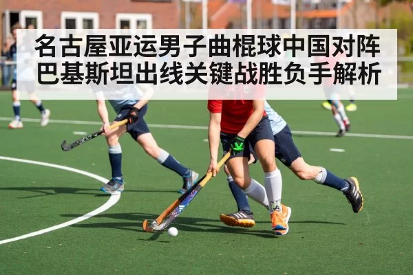 名古屋亚运男子曲棍球中国对阵巴基斯坦出线关键战胜负手解析